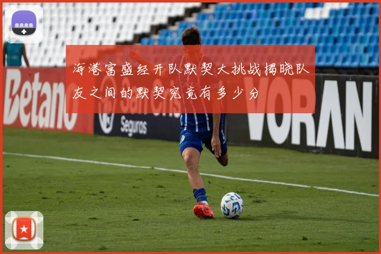 海港富盛经开队默契大挑战揭晓队友之间的默契究竟有多少分