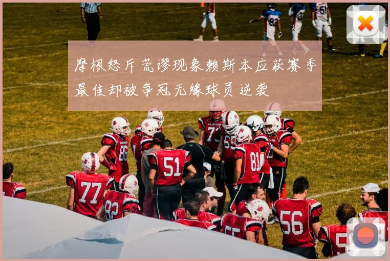 摩根怒斥荒谬现象赖斯本应获赛季最佳却被争冠无缘球员逆袭