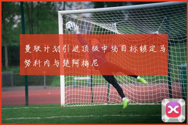 曼联计划引进顶级中场目标锁定马努科内与楚阿梅尼