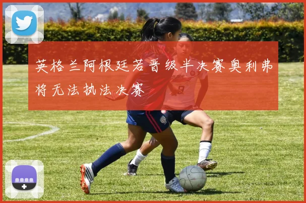 英格兰阿根廷若晋级半决赛奥利弗将无法执法决赛