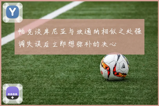 帕克谈库尼亚与坎通纳相似之处强调失误后立即想弥补的决心