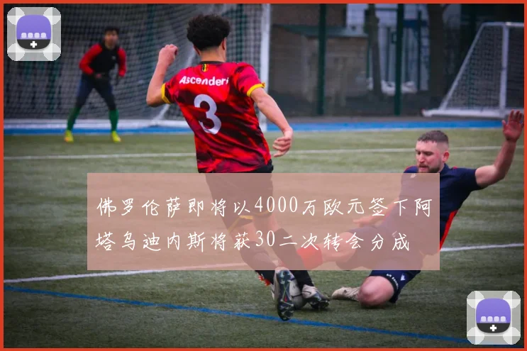 佛罗伦萨即将以4000万欧元签下阿塔乌迪内斯将获30二次转会分成