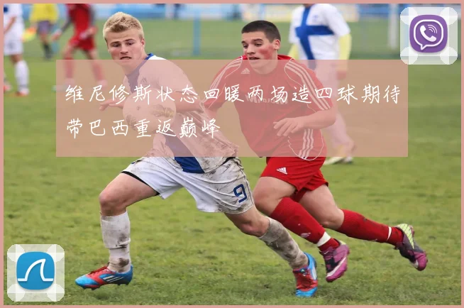 维尼修斯状态回暖两场造四球期待带巴西重返巅峰