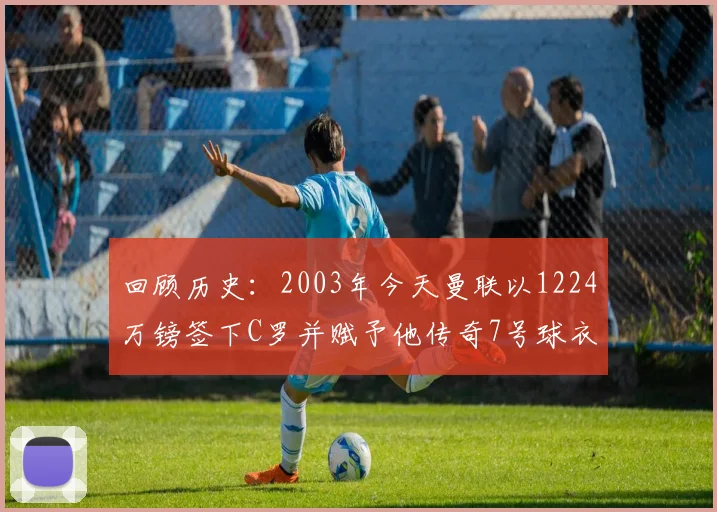 回顾历史：2003年今天曼联以1224万镑签下C罗并赋予他传奇7号球衣