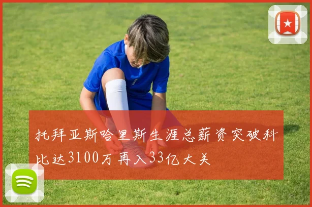 托拜亚斯哈里斯生涯总薪资突破科比达3100万再入33亿大关
