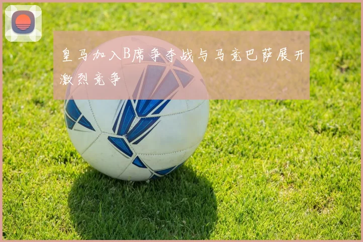 皇马加入B席争夺战与马竞巴萨展开激烈竞争