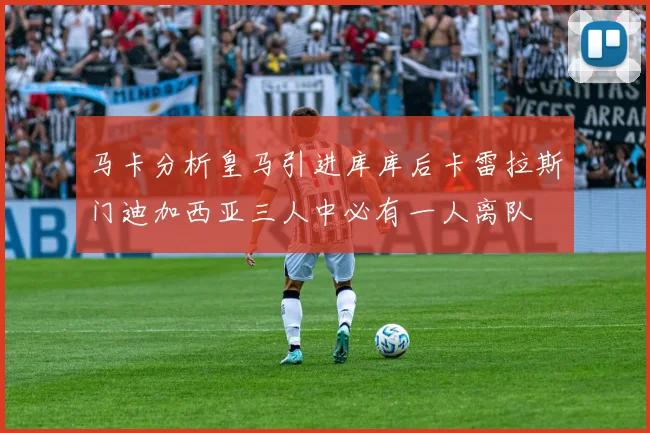 马卡分析皇马引进库库后卡雷拉斯门迪加西亚三人中必有一人离队