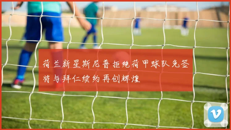 荷兰新星斯尼普拒绝荷甲球队免签将与拜仁续约再创辉煌