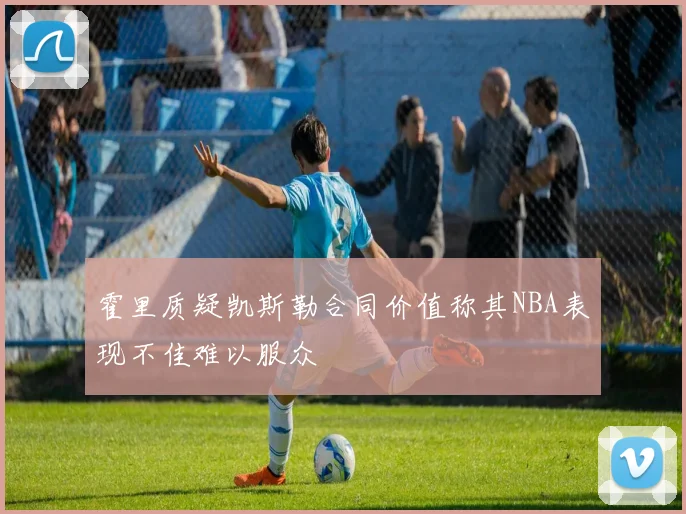 霍里质疑凯斯勒合同价值称其NBA表现不佳难以服众