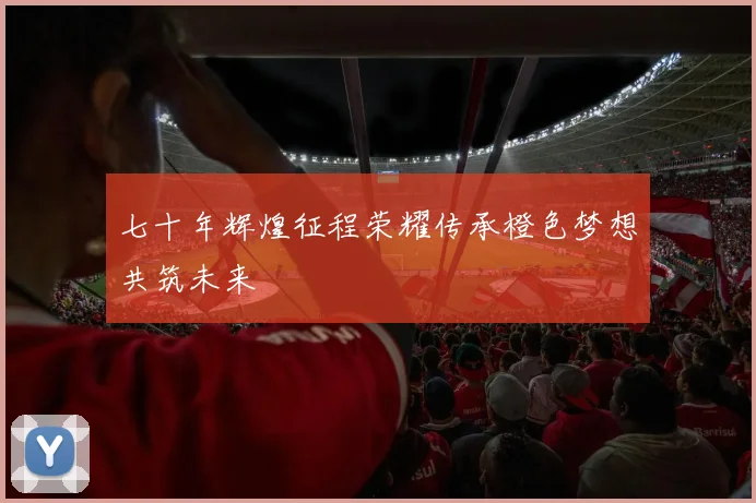七十年辉煌征程荣耀传承橙色梦想共筑未来