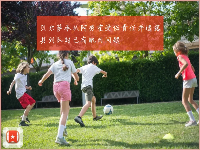 贝尔萨承认阿劳霍受伤责任并透露其到队时已有肌肉问题
