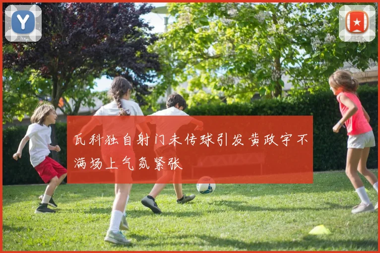 瓦科独自射门未传球引发黄政宇不满场上气氛紧张