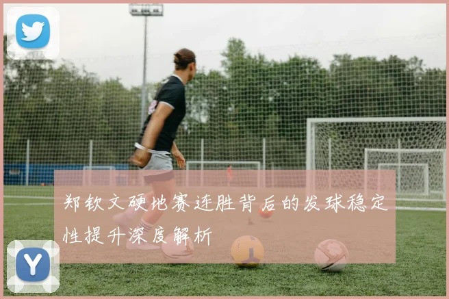 郑钦文硬地赛连胜背后的发球稳定性提升深度解析