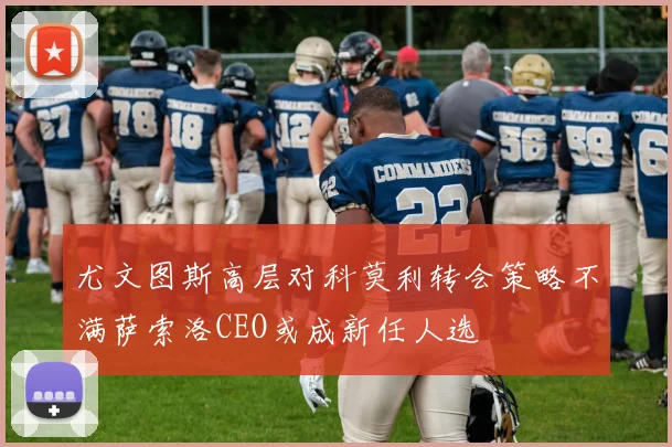 尤文图斯高层对科莫利转会策略不满萨索洛CEO或成新任人选