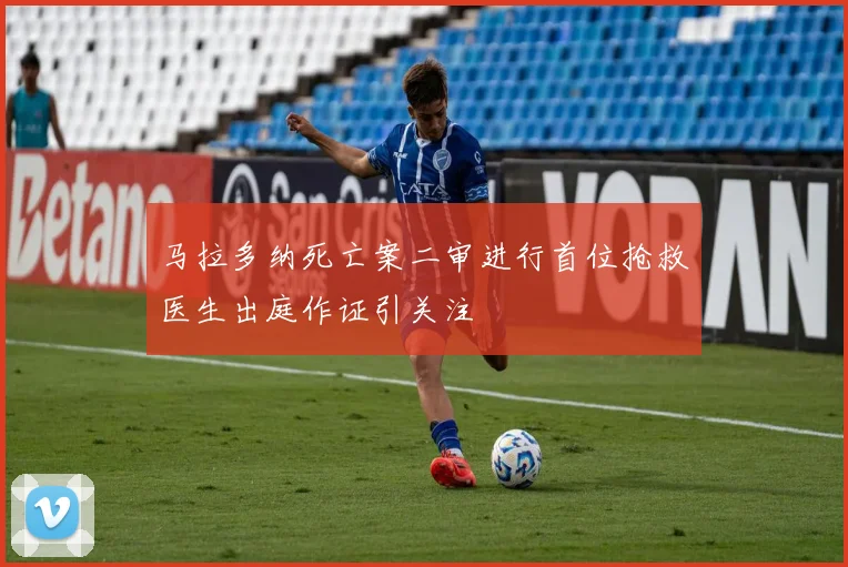 马拉多纳死亡案二审进行首位抢救医生出庭作证引关注