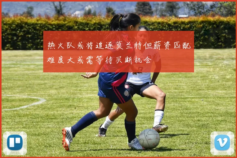 热火队或将追逐莫兰特但薪资匹配难度大或需等待买断机会