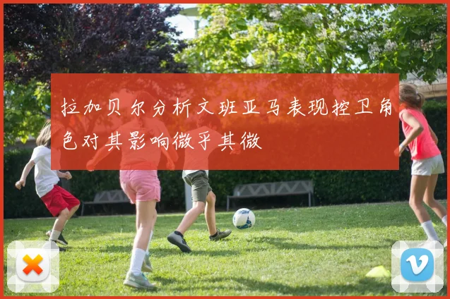 拉加贝尔分析文班亚马表现控卫角色对其影响微乎其微