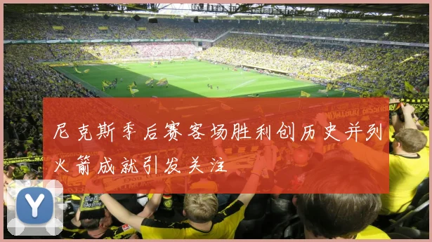 尼克斯季后赛客场胜利创历史并列火箭成就引发关注