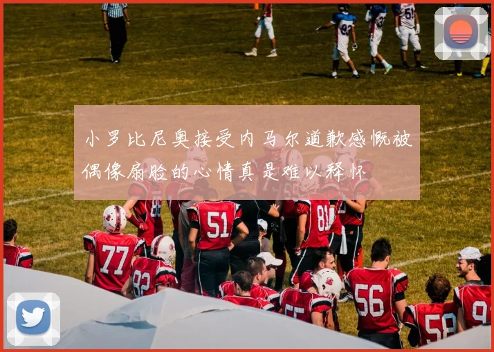 小罗比尼奥接受内马尔道歉感慨被偶像扇脸的心情真是难以释怀